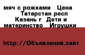 мяч с рожками › Цена ­ 200 - Татарстан респ., Казань г. Дети и материнство » Игрушки   